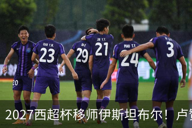 2027西超杯移师伊斯坦布尔！卢赞：西超杯潜在受众超过一亿人